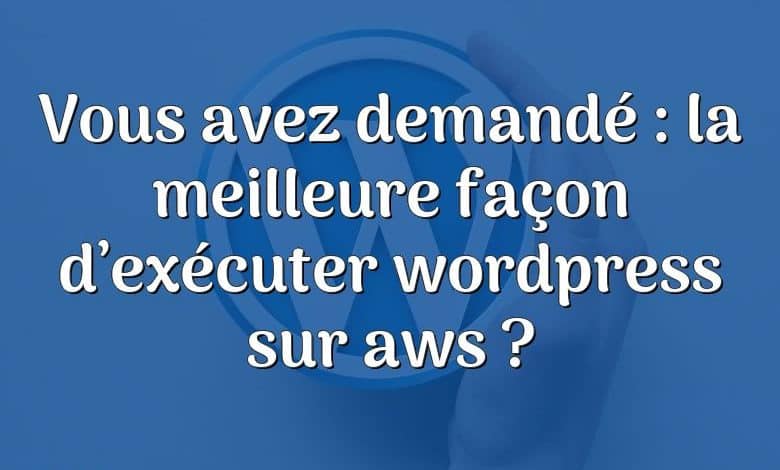 Vous avez demandé : la meilleure façon d’exécuter wordpress sur aws ?